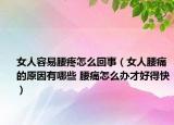 女人容易腰疼怎么回事（女人腰痛的原因有哪些 腰痛怎么办才好得快）