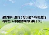 最好的2d游戏（好玩的2d网络游戏有哪些 2d网络游戏排行榜十大）