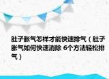 肚子胀气怎样才能快速排气（肚子胀气如何快速消除 6个方法轻松排气）