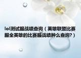 lol测试服战绩查询（英雄联盟比赛服全英雄的比赛服战绩肿么查询?）