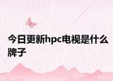 今日更新hpc电视是什么牌子