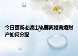 今日更新老婆出轨要离婚离婚财产如何分配