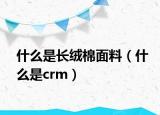 什么是长绒棉面料（什么是crm）