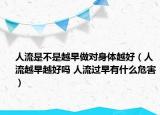 人流是不是越早做对身体越好（人流越早越好吗 人流过早有什么危害）