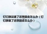 钉钉群误退了还想回去怎么办（钉钉群退了还想回去怎么办）
