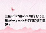三星note2和note3哪个好（三星galaxy note2和苹果5哪个更好）