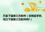 不能下载第三方软件（非智能手机可以下载第三方软件吗?）