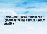 电视显示智能卡错误是什么意思,怎么办（数字电视出现智能卡错误,什么原因,怎么处理?）