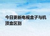 今日更新电视盒子与机顶盒区别
