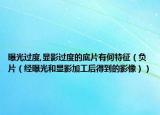 曝光过度,显影过度的底片有何特征（负片（经曝光和显影加工后得到的影像））