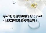 ipad打电话软件哪个好（ipad 什么软件能免费打电话吗）