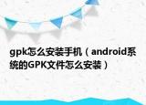 gpk怎么安装手机（android系统的GPK文件怎么安装）