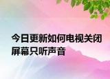 今日更新如何电视关闭屏幕只听声音