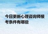 今日更新心理咨询师报考条件有哪些