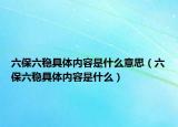 六保六稳具体内容是什么意思（六保六稳具体内容是什么）