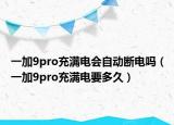 一加9pro充满电会自动断电吗（一加9pro充满电要多久）