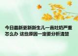 今日最新更新新生儿一直吐奶严重怎么办 这些原因一定要分析清楚