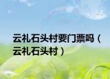 云礼石头村要门票吗（云礼石头村）