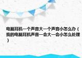 电脑耳机一个声音大一个声音小怎么办（我的电脑耳机声音一会大一会小怎么处理）