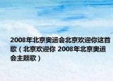 2008年北京奥运会北京欢迎你这首歌（北京欢迎你 2008年北京奥运会主题歌）