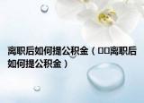 离职后如何提公积金（﻿﻿离职后如何提公积金）