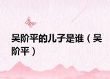 吴阶平的儿子是谁（吴阶平）