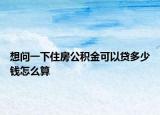 想问一下住房公积金可以贷多少钱怎么算