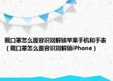 戴口罩怎么面容识别解锁苹果手机和手表（戴口罩怎么面容识别解锁iPhone）