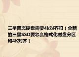 三星固态硬盘需要4k对齐吗（全新的三星SSD要怎么格式化磁盘分区和4K对齐）