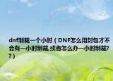 dnf制裁一个小时（DNF怎么用封包才不会有一小时制裁,或者怎么办一小时制裁??）