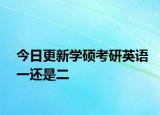 今日更新学硕考研英语一还是二