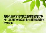 戴耳机听歌对耳朵的这些危害,你都了解吗?（戴耳机听歌的危害,长时间戴耳机有什么危害）