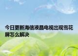 今日更新海信液晶电视出现雪花屏怎么解决