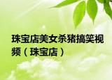 珠宝店美女杀猪搞笑视频（珠宝店）