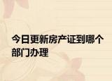 今日更新房产证到哪个部门办理