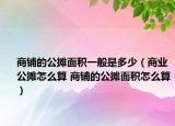 商铺的公摊面积一般是多少（商业公摊怎么算 商铺的公摊面积怎么算）