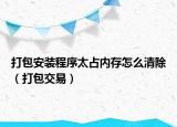 打包安装程序太占内存怎么清除（打包交易）