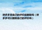 拼多多里自己的评价能删除吗（拼多多可以删除自己的评价吗）