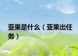 亚果是什么（亚果出任务）