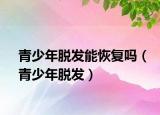 青少年脱发能恢复吗（青少年脱发）