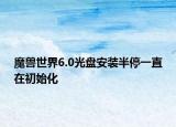 魔兽世界6.0光盘安装半停一直在初始化