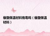 橡塑保温材料有毒吗（橡塑保温材料）
