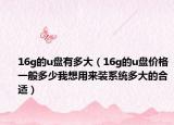 16g的u盘有多大（16g的u盘价格一般多少我想用来装系统多大的合适）