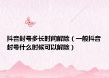 抖音封号多长时间解除（一般抖音封号什么时候可以解除）