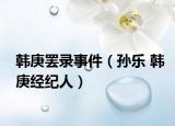 韩庚罢录事件（孙乐 韩庚经纪人）
