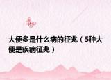 大便多是什么病的征兆（5种大便是疾病征兆）