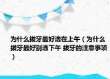 为什么拔牙最好选在上午（为什么拔牙最好别选下午 拔牙的注意事项）