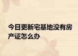 今日更新宅基地没有房产证怎么办