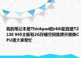 我的笔记本是Thinkpad的r60i配置是T2130 945主板有2G存储空间我想升级换CPU请大家帮忙