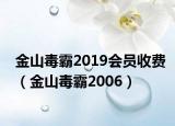金山毒霸2019会员收费（金山毒霸2006）